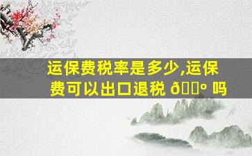 运保费税率是多少,运保费可以出口退税 🌺 吗